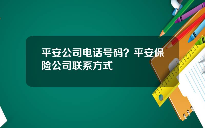 平安公司电话号码？平安保险公司联系方式