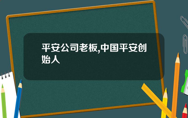 平安公司老板,中国平安创始人