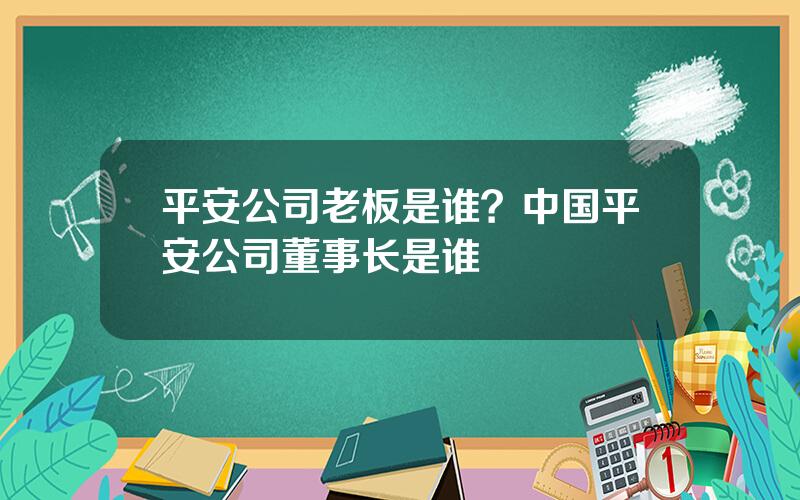 平安公司老板是谁？中国平安公司董事长是谁