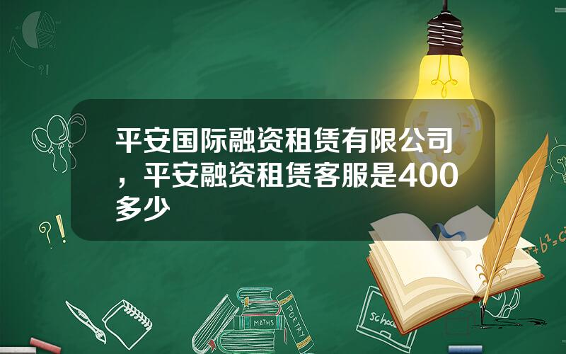 平安国际融资租赁有限公司，平安融资租赁客服是400多少