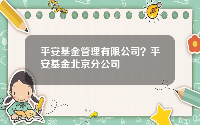 平安基金管理有限公司？平安基金北京分公司