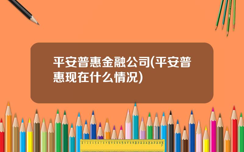 平安普惠金融公司(平安普惠现在什么情况)