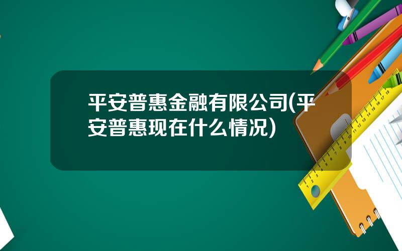 平安普惠金融有限公司(平安普惠现在什么情况)