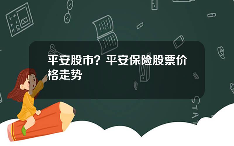 平安股市？平安保险股票价格走势