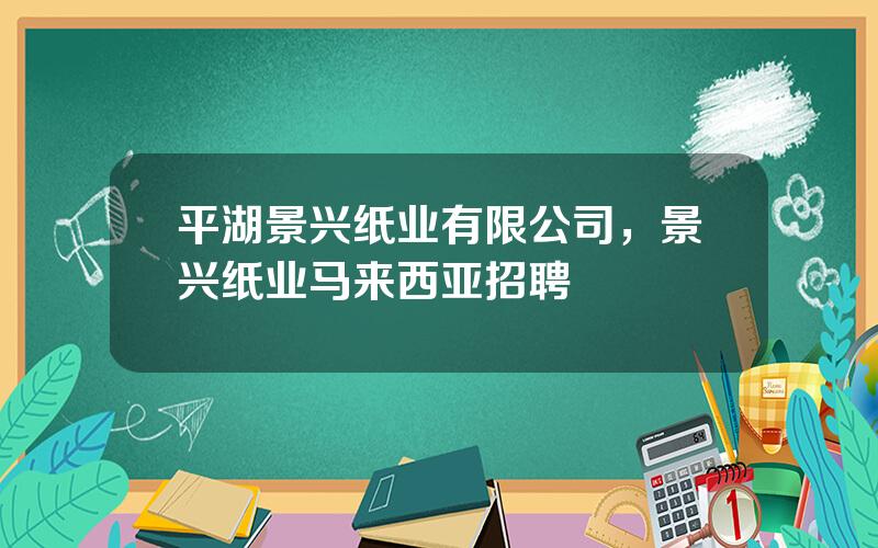 平湖景兴纸业有限公司，景兴纸业马来西亚招聘