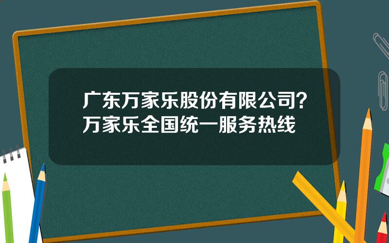 广东万家乐股份有限公司？万家乐全国统一服务热线