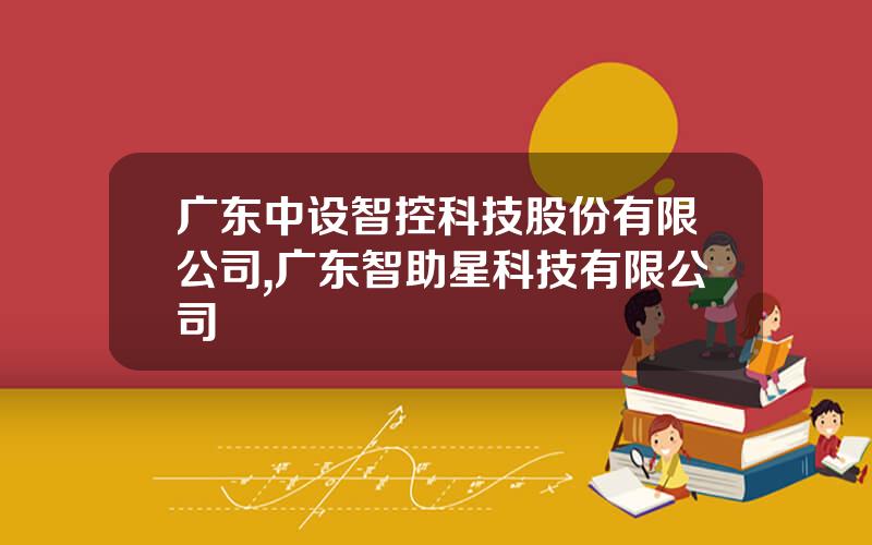 广东中设智控科技股份有限公司,广东智助星科技有限公司