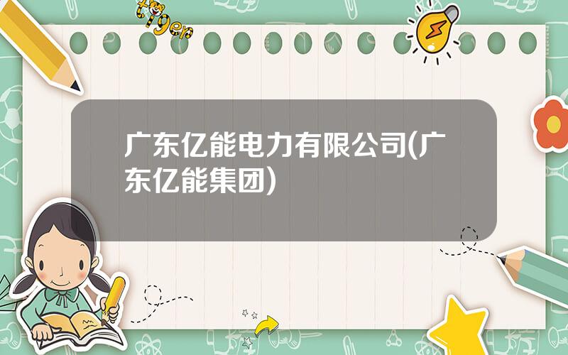 广东亿能电力有限公司(广东亿能集团)