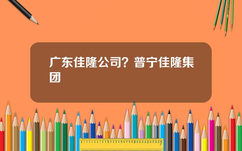 广东佳隆公司？普宁佳隆集团