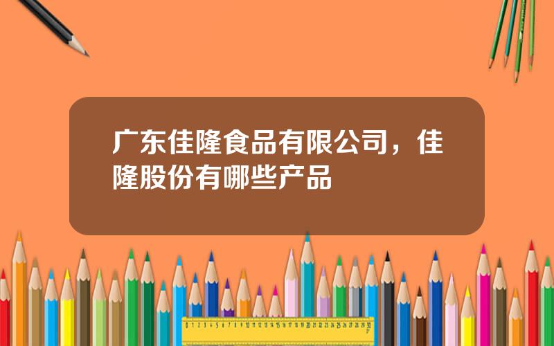 广东佳隆食品有限公司，佳隆股份有哪些产品