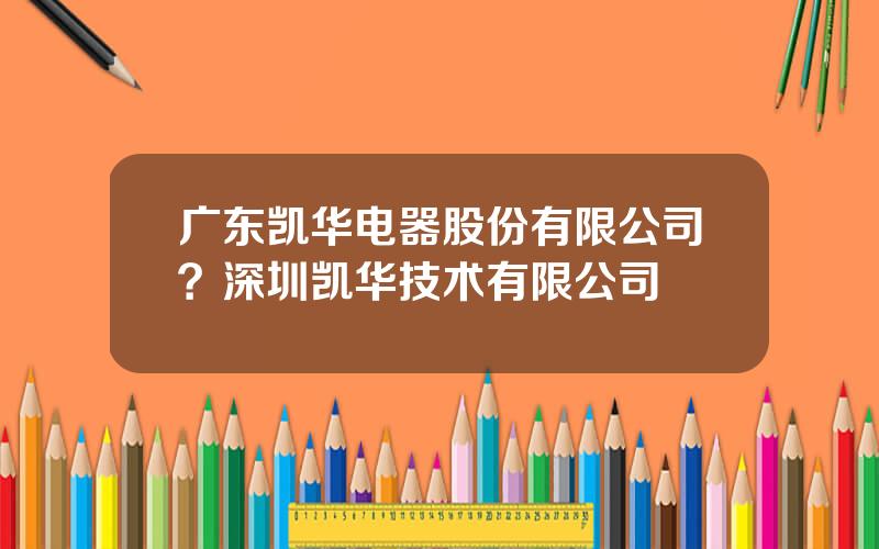 广东凯华电器股份有限公司？深圳凯华技术有限公司