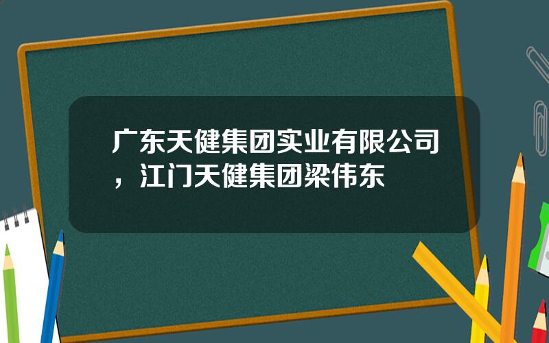 广东天健集团实业有限公司，江门天健集团梁伟东