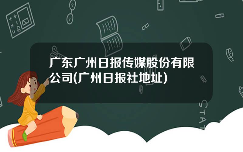 广东广州日报传媒股份有限公司(广州日报社地址)