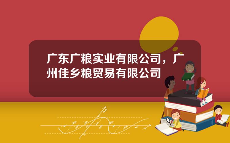 广东广粮实业有限公司，广州佳乡粮贸易有限公司