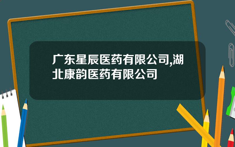 广东星辰医药有限公司,湖北康韵医药有限公司