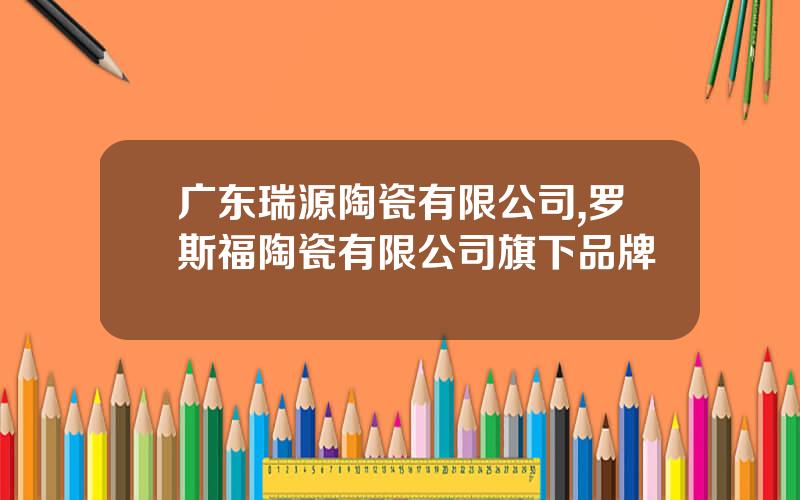 广东瑞源陶瓷有限公司,罗斯福陶瓷有限公司旗下品牌