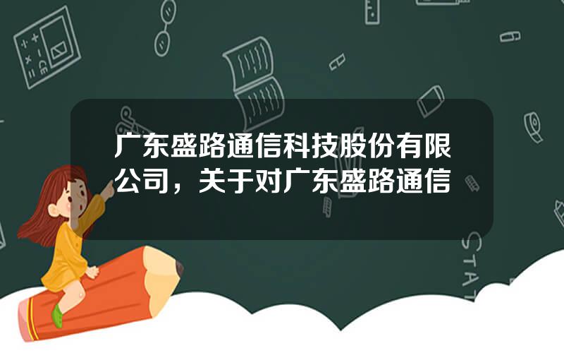 广东盛路通信科技股份有限公司，关于对广东盛路通信