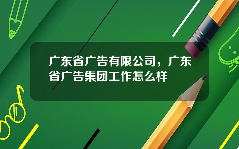 广东省广告有限公司，广东省广告集团工作怎么样