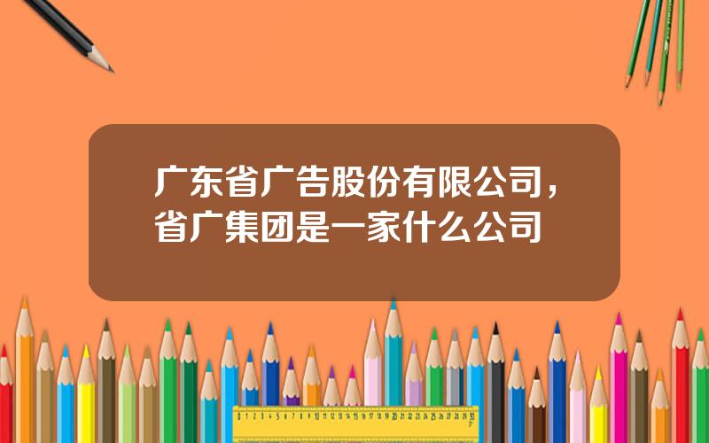 广东省广告股份有限公司，省广集团是一家什么公司