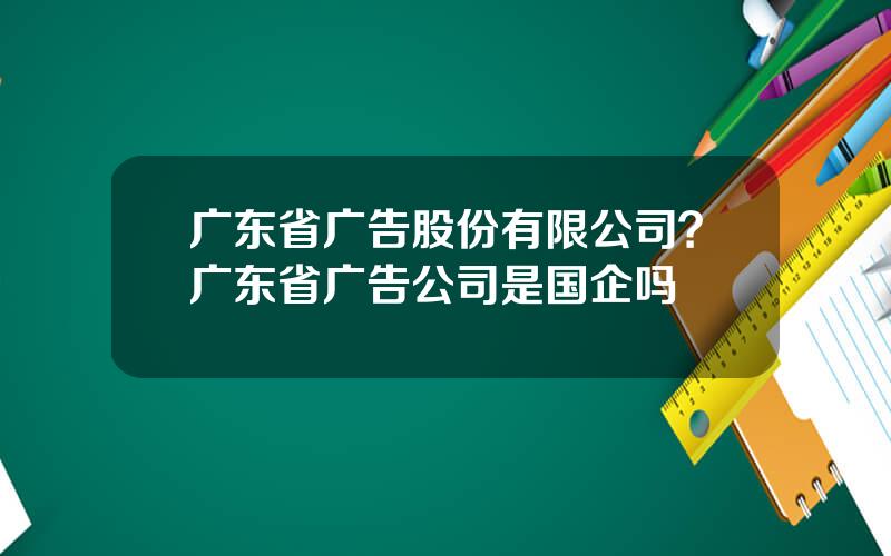 广东省广告股份有限公司？广东省广告公司是国企吗