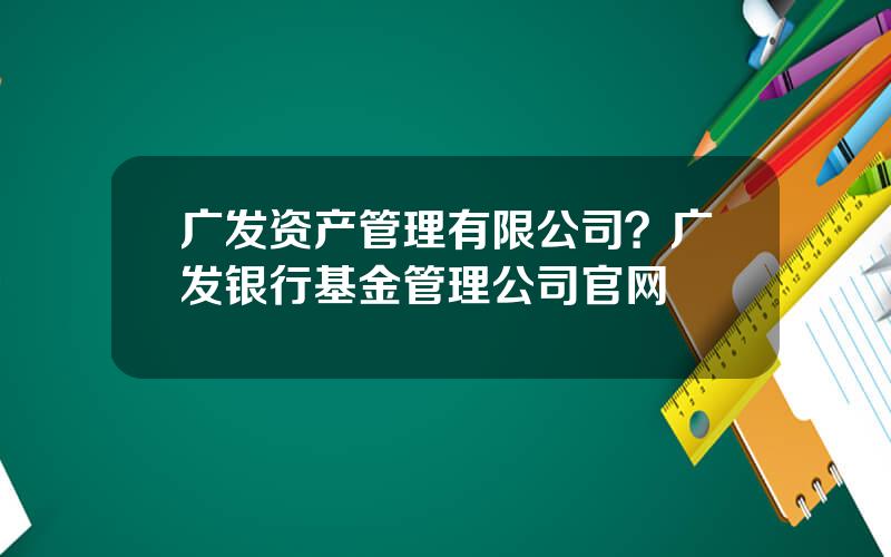 广发资产管理有限公司？广发银行基金管理公司官网