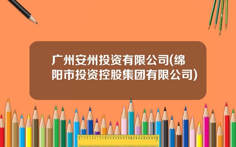 广州安州投资有限公司(绵阳市投资控股集团有限公司)