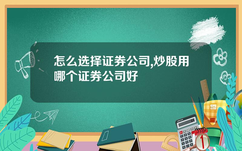 怎么选择证券公司,炒股用哪个证券公司好
