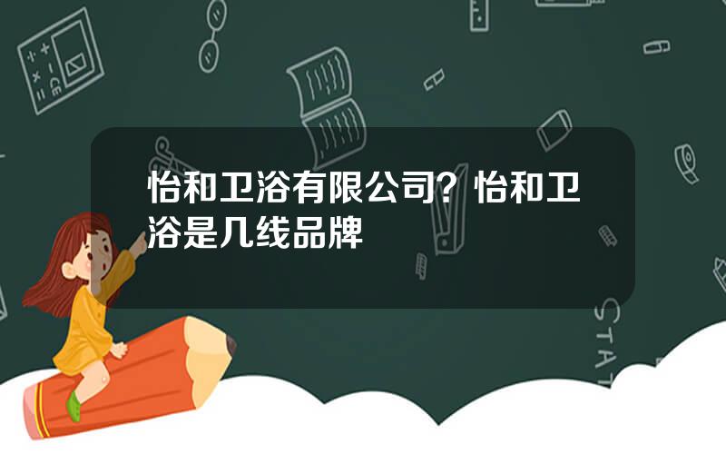 怡和卫浴有限公司？怡和卫浴是几线品牌