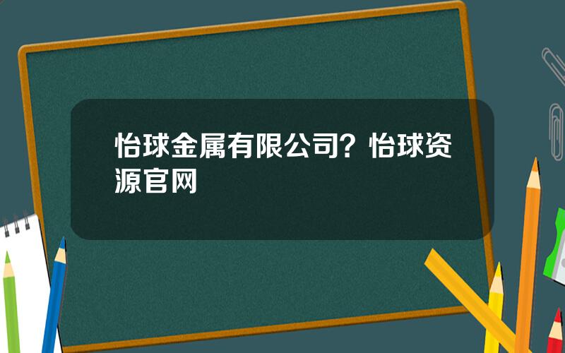 怡球金属有限公司？怡球资源官网
