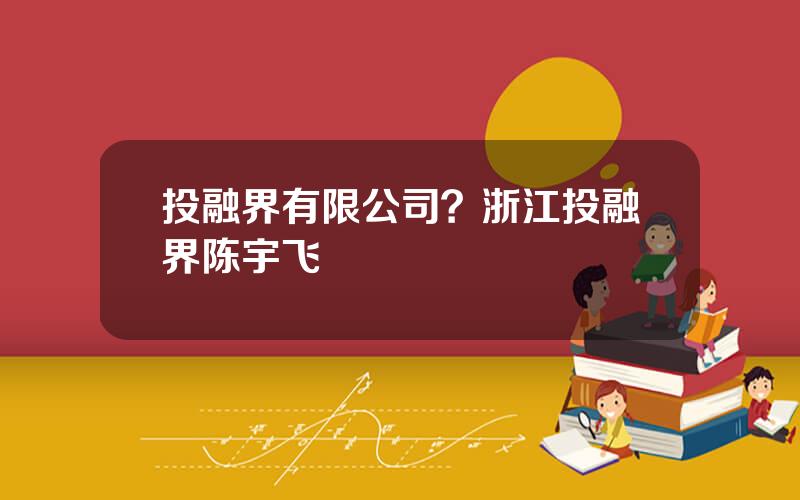 投融界有限公司？浙江投融界陈宇飞