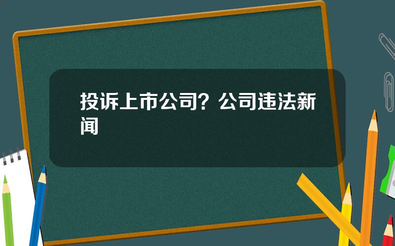 投诉上市公司？公司违法新闻