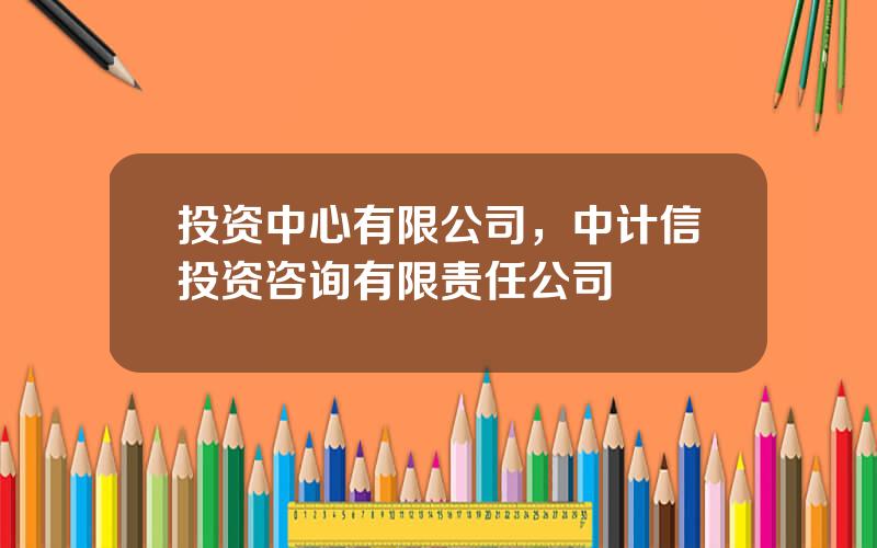 投资中心有限公司，中计信投资咨询有限责任公司