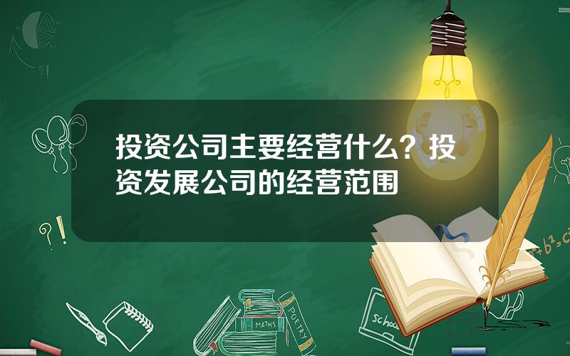 投资公司主要经营什么？投资发展公司的经营范围