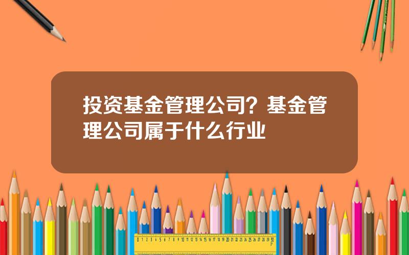 投资基金管理公司？基金管理公司属于什么行业