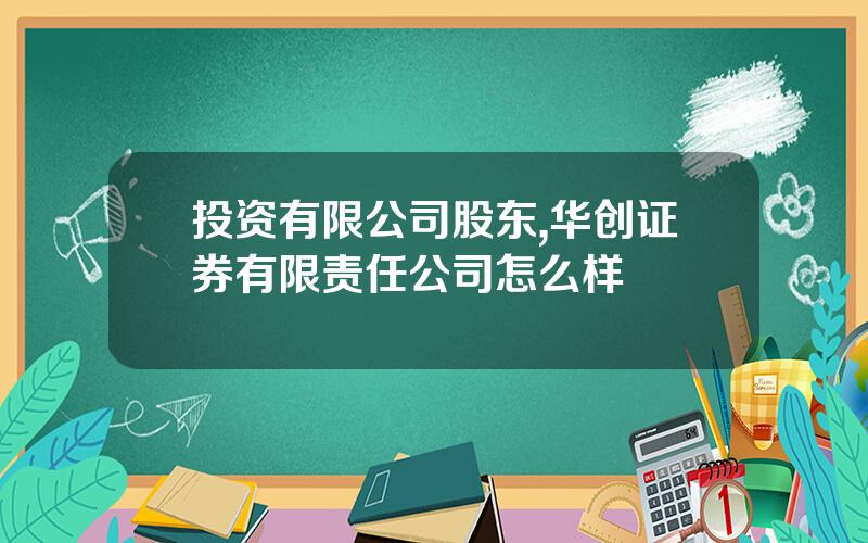 投资有限公司股东,华创证券有限责任公司怎么样