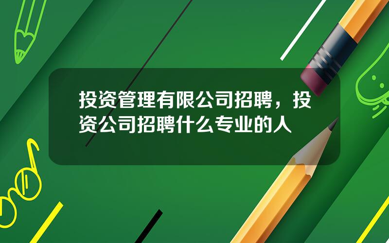 投资管理有限公司招聘，投资公司招聘什么专业的人