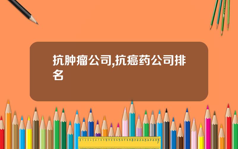 抗肿瘤公司,抗癌药公司排名
