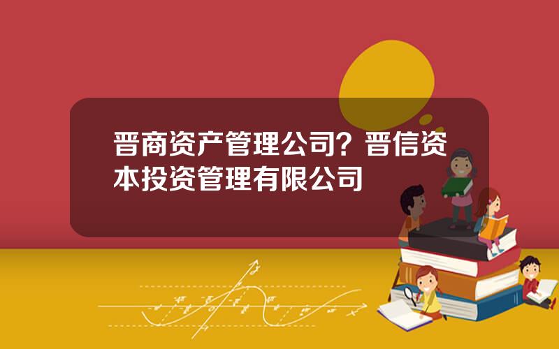 晋商资产管理公司？晋信资本投资管理有限公司