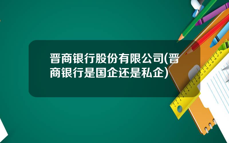 晋商银行股份有限公司(晋商银行是国企还是私企)