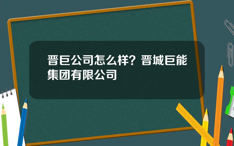 晋巨公司怎么样？晋城巨能集团有限公司