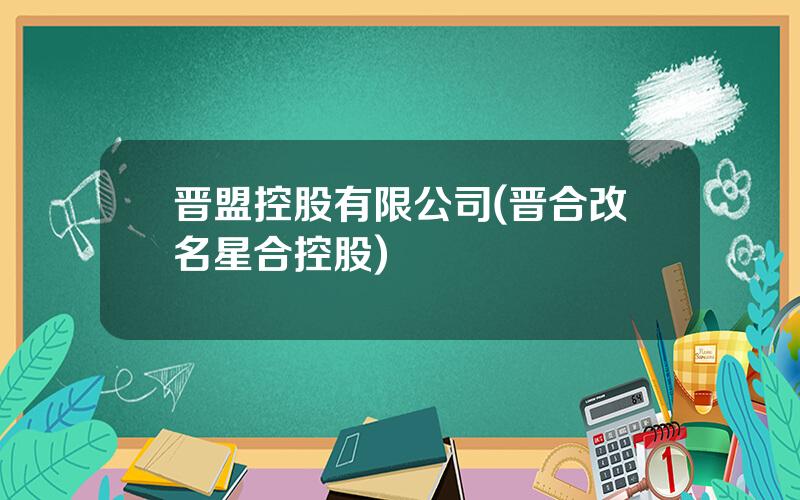 晋盟控股有限公司(晋合改名星合控股)