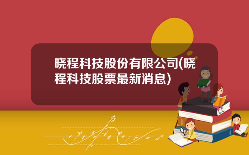 晓程科技股份有限公司(晓程科技股票最新消息)