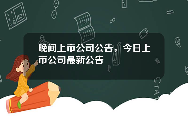 晚间上市公司公告，今日上市公司最新公告