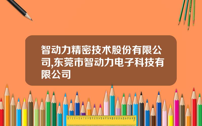 智动力精密技术股份有限公司,东莞市智动力电子科技有限公司