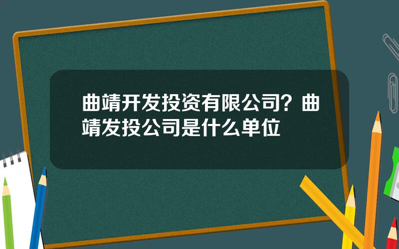 曲靖开发投资有限公司？曲靖发投公司是什么单位