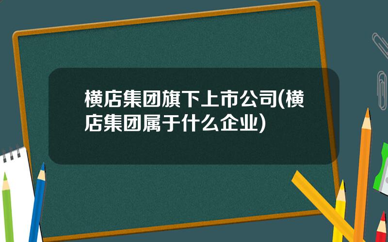 横店集团旗下上市公司(横店集团属于什么企业)