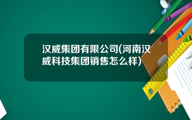 汉威集团有限公司(河南汉威科技集团销售怎么样)