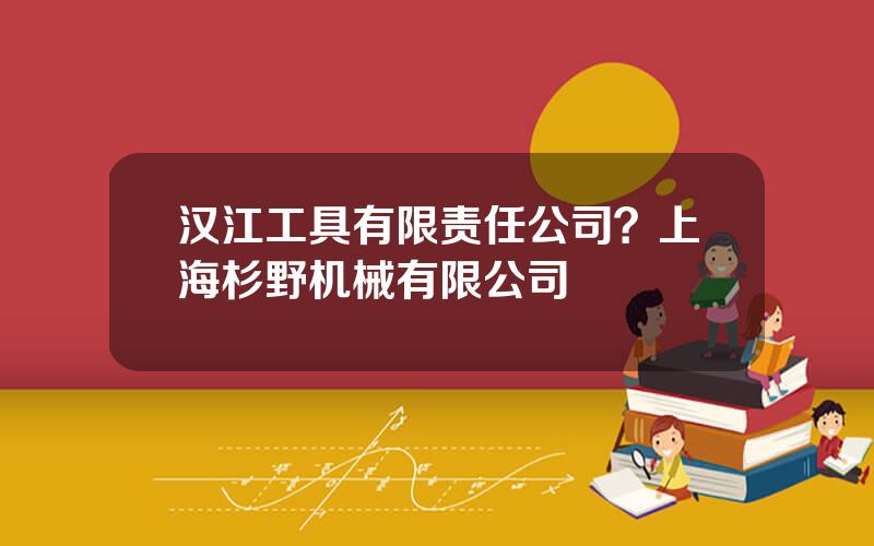 汉江工具有限责任公司？上海杉野机械有限公司