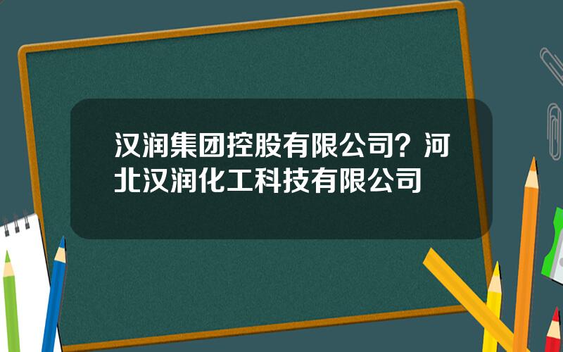 汉润集团控股有限公司？河北汉润化工科技有限公司