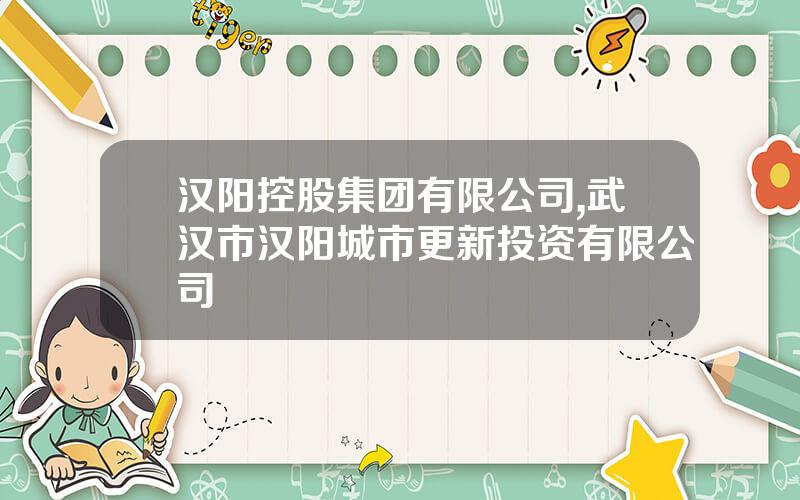 汉阳控股集团有限公司,武汉市汉阳城市更新投资有限公司